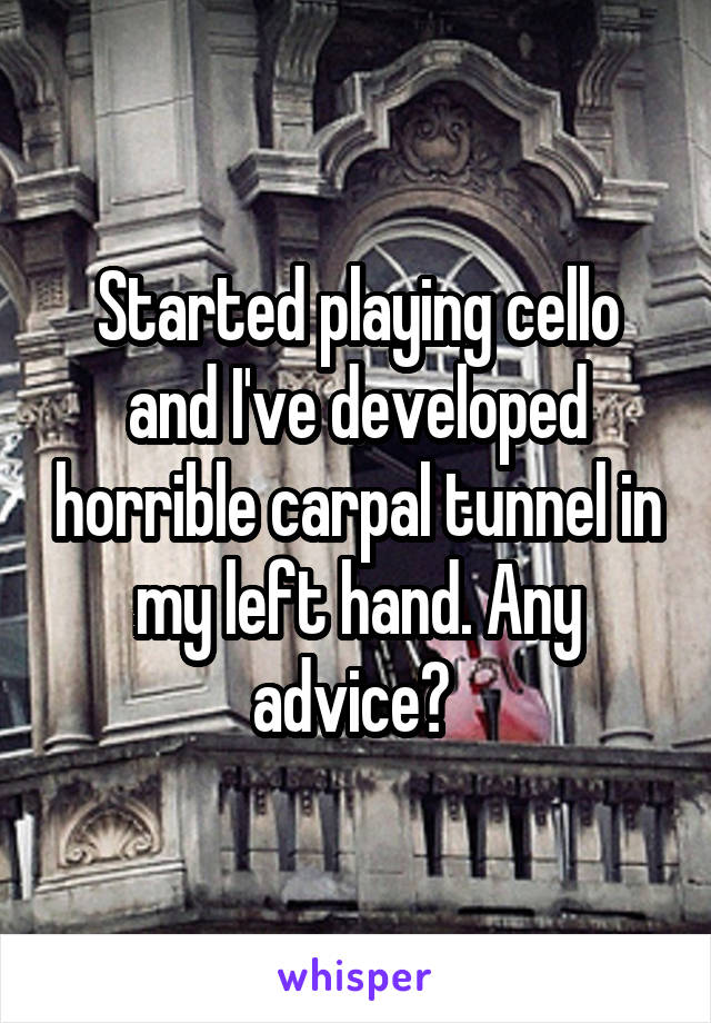 Started playing cello and I've developed horrible carpal tunnel in my left hand. Any advice? 