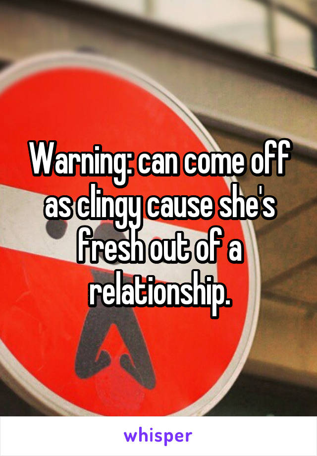 Warning: can come off as clingy cause she's fresh out of a relationship.