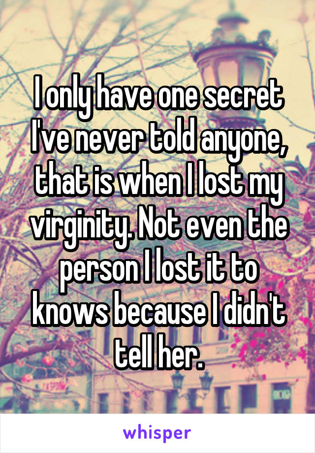 I only have one secret I've never told anyone, that is when I lost my virginity. Not even the person I lost it to knows because I didn't tell her.