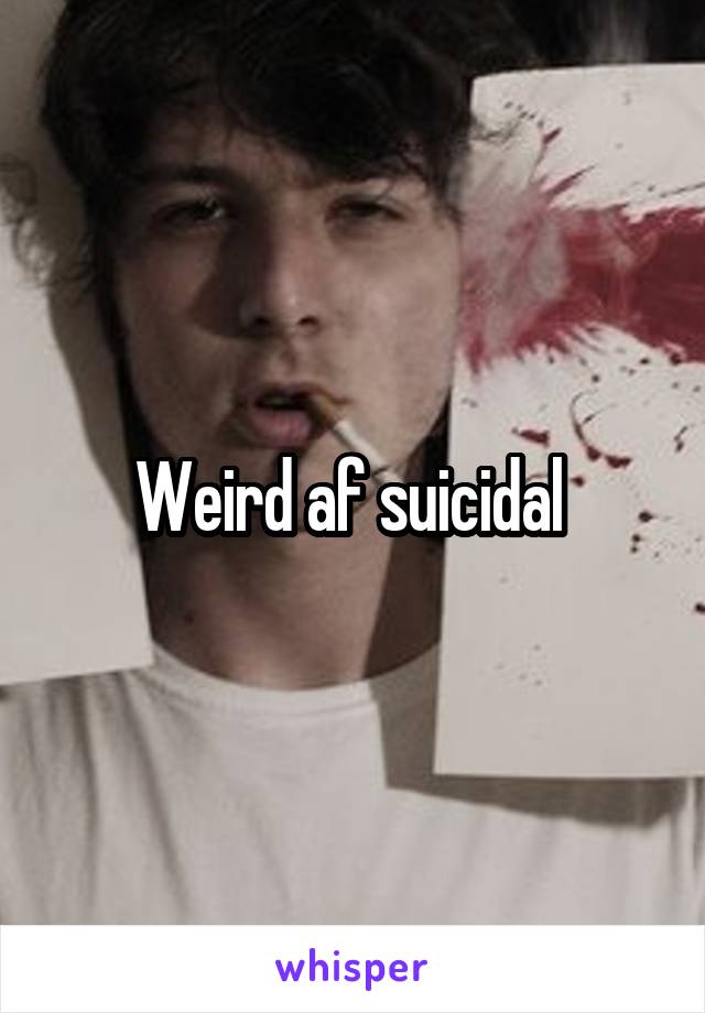 Weird af suicidal 