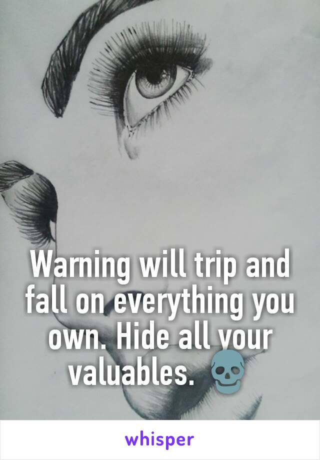 Warning will trip and fall on everything you own. Hide all your valuables. 💀