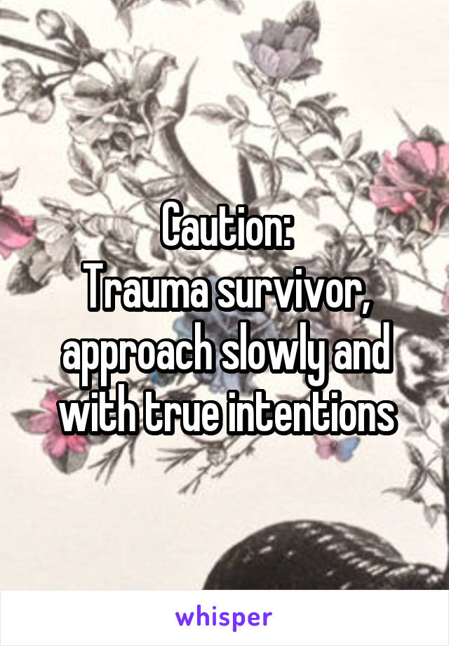 Caution:
Trauma survivor, approach slowly and with true intentions