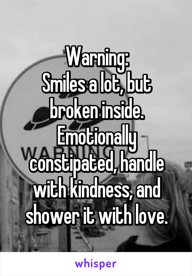 Warning:
Smiles a lot, but broken inside. Emotionally constipated, handle with kindness, and shower it with love.