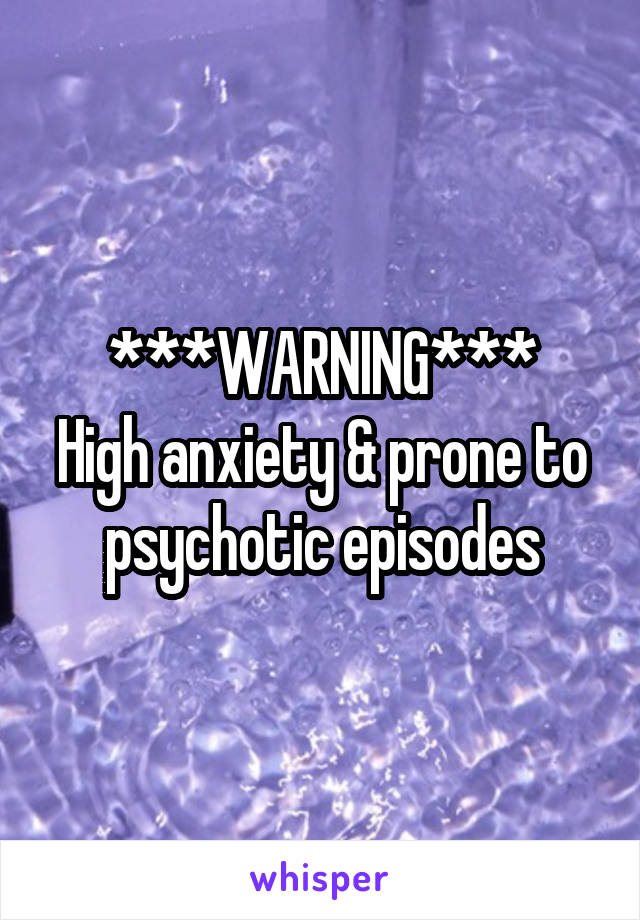 ***WARNING***
High anxiety & prone to psychotic episodes