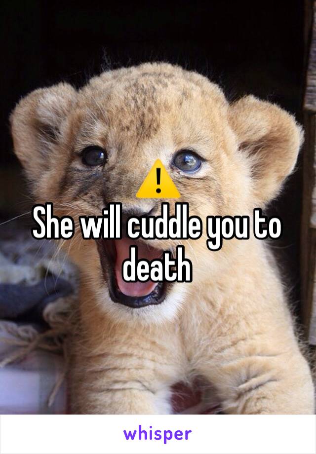 ⚠️ 
She will cuddle you to death