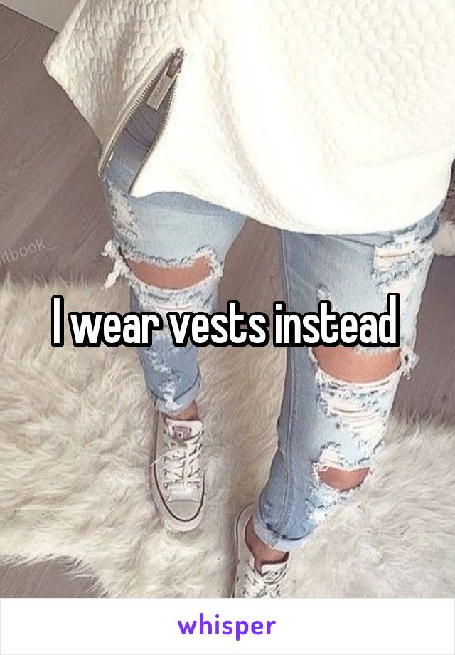 I wear vests instead 