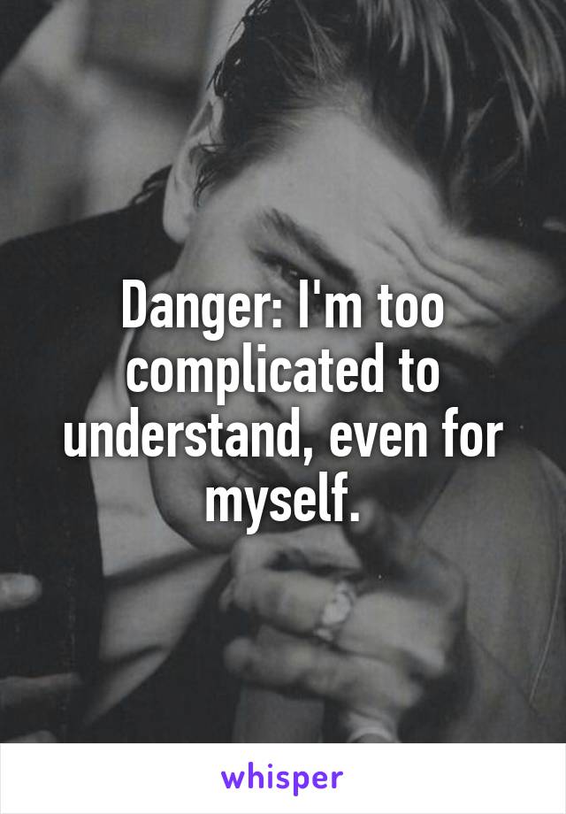 Danger: I'm too complicated to understand, even for myself.