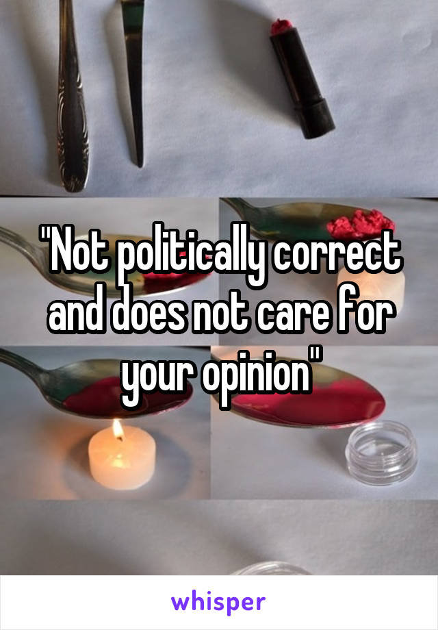 "Not politically correct and does not care for your opinion"