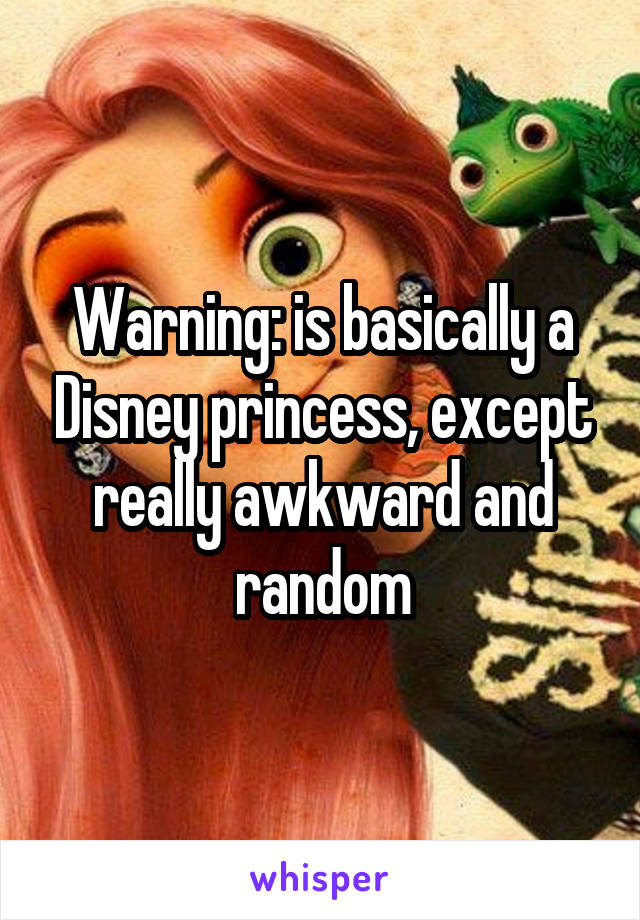 Warning: is basically a Disney princess, except really awkward and random