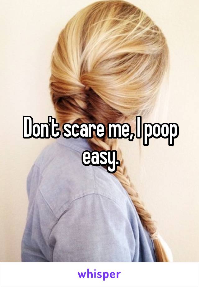 Don't scare me, I poop easy.