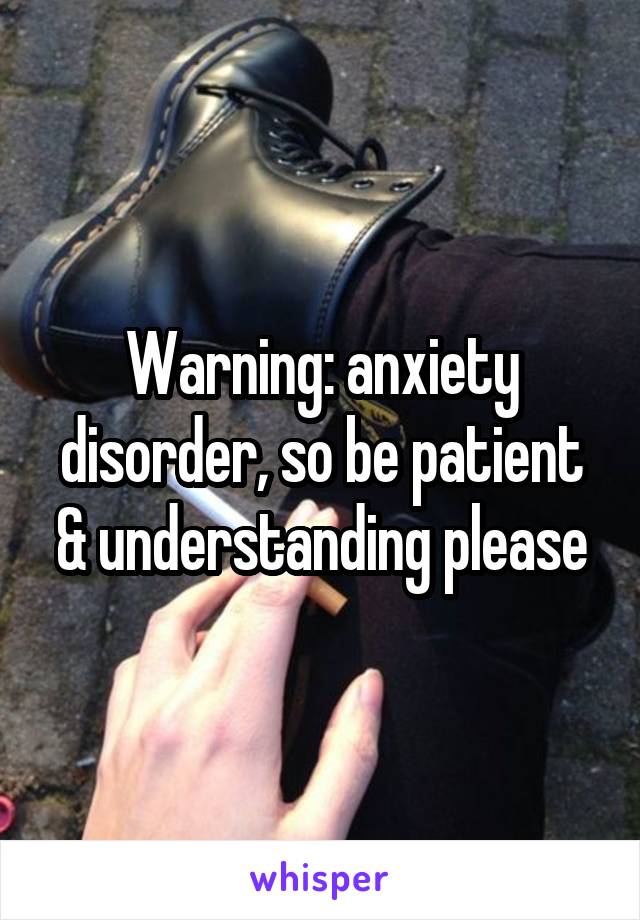 Warning: anxiety disorder, so be patient & understanding please