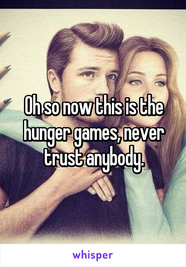 Oh so now this is the hunger games, never trust anybody.