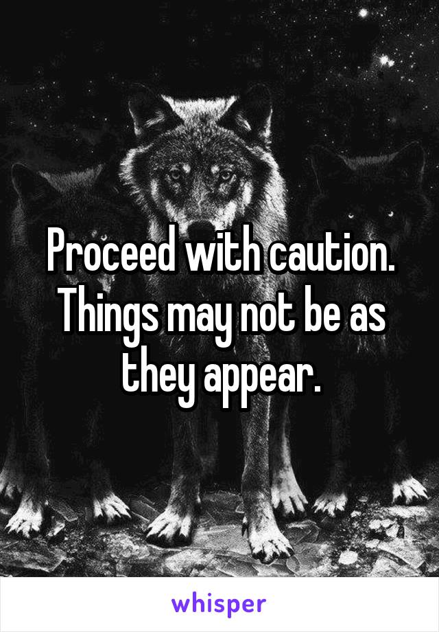 Proceed with caution.
Things may not be as they appear.