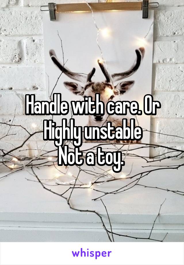 Handle with care. Or
Highly unstable
Not a toy. 