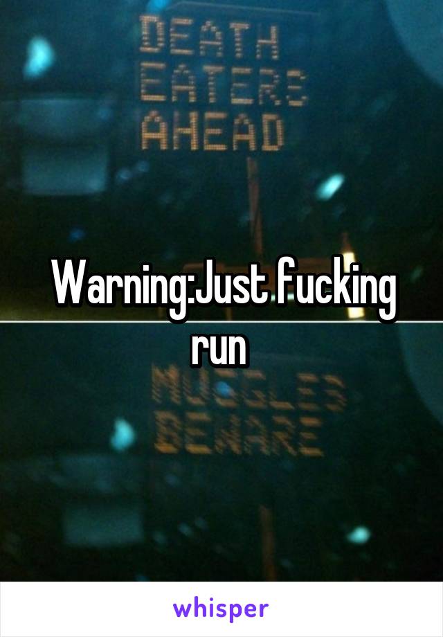 Warning:Just fucking run 