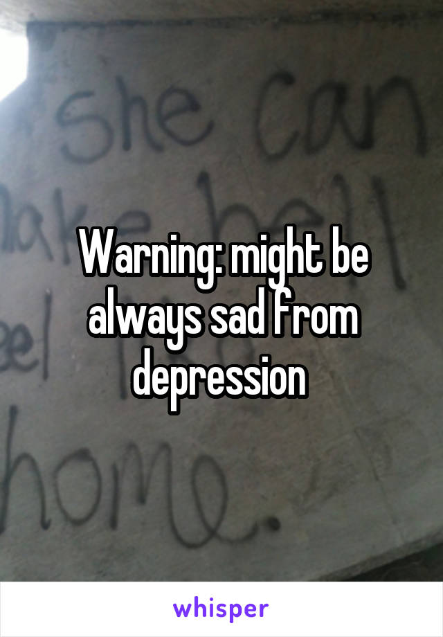 Warning: might be always sad from depression 