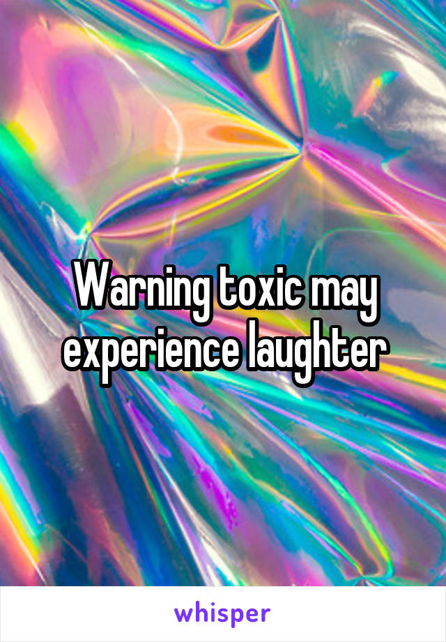 Warning toxic may experience laughter