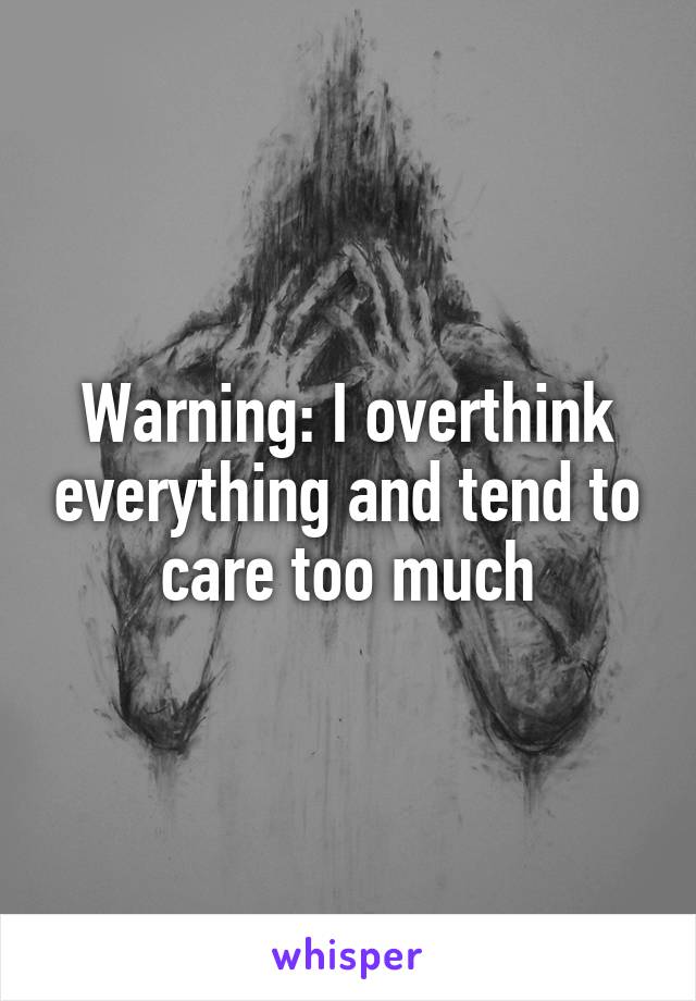 Warning: I overthink everything and tend to care too much