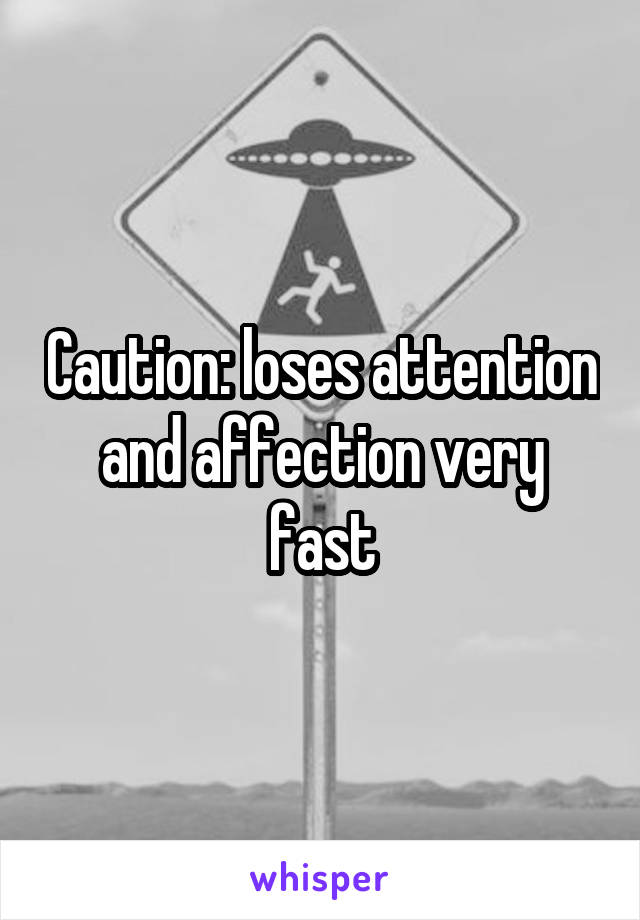 Caution: loses attention and affection very fast