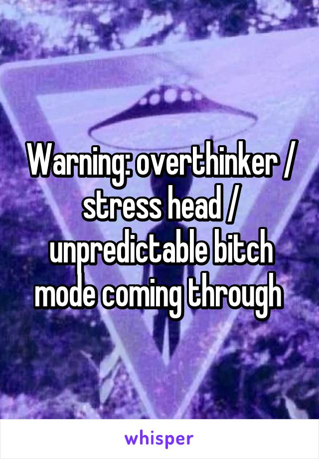 Warning: overthinker / stress head / unpredictable bitch mode coming through 