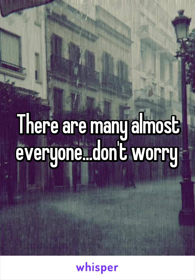 There are many almost everyone...don't worry 