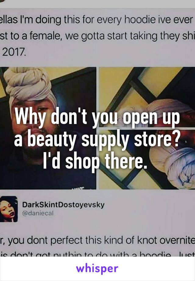 Why don't you open up a beauty supply store? I'd shop there. 