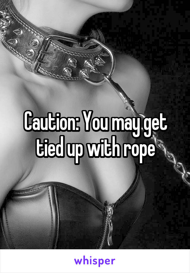 Caution: You may get tied up with rope