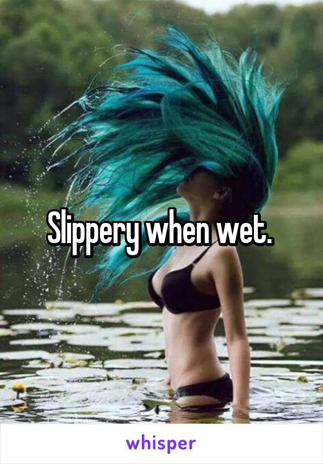 Slippery when wet. 