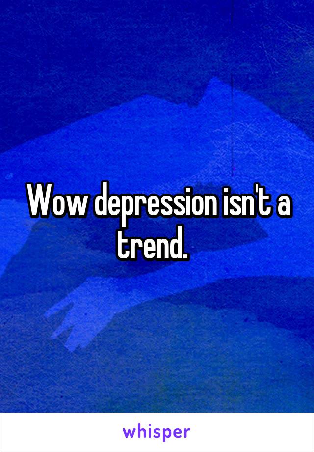 Wow depression isn't a trend.  