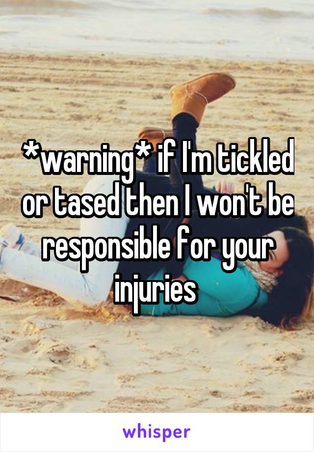 *warning* if I'm tickled or tased then I won't be responsible for your injuries 