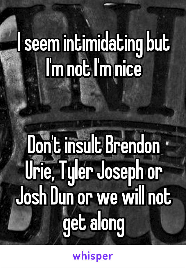 I seem intimidating but I'm not I'm nice


Don't insult Brendon Urie, Tyler Joseph or Josh Dun or we will not get along