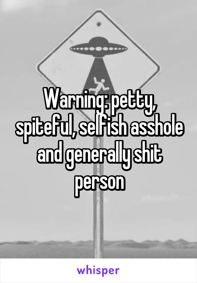 Warning: petty, spiteful, selfish asshole and generally shit person