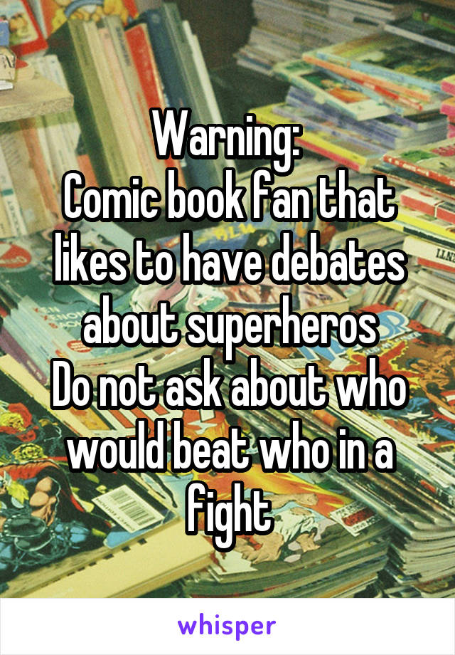 Warning: 
Comic book fan that likes to have debates about superheros
Do not ask about who would beat who in a fight