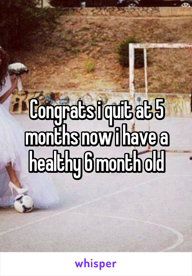 Congrats i quit at 5 months now i have a healthy 6 month old