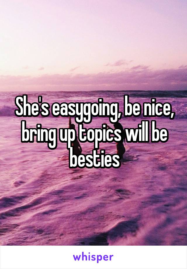 She's easygoing, be nice, bring up topics will be besties