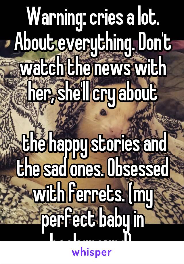 Warning: cries a lot. About everything. Don't watch the news with her, she'll cry about

 the happy stories and the sad ones. Obsessed with ferrets. (my perfect baby in background) 