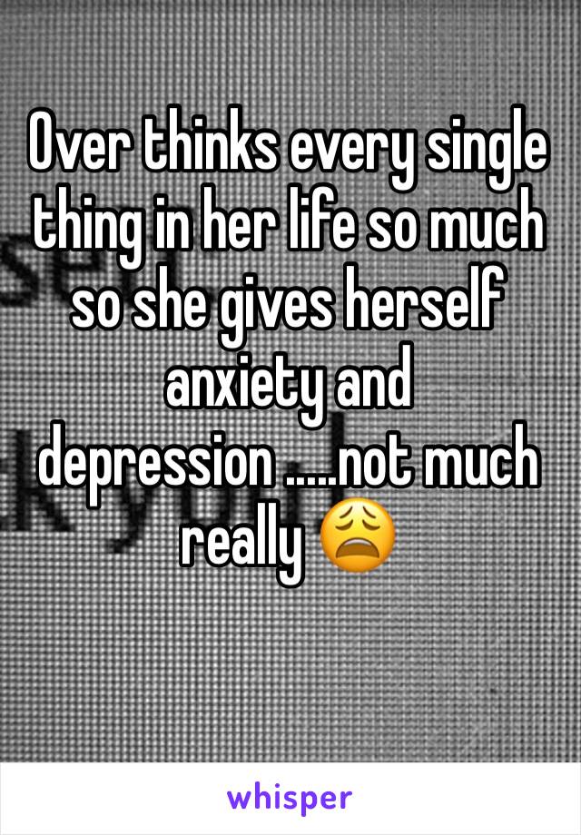 Over thinks every single thing in her life so much so she gives herself anxiety and depression .....not much really 😩