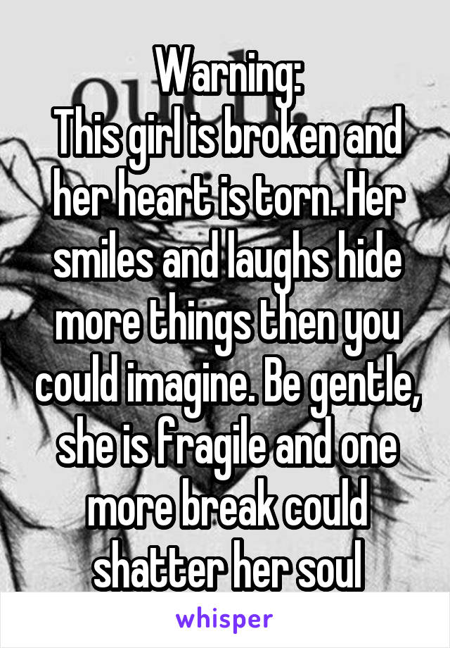 Warning:
This girl is broken and her heart is torn. Her smiles and laughs hide more things then you could imagine. Be gentle, she is fragile and one more break could shatter her soul