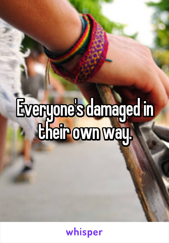 Everyone's damaged in their own way.