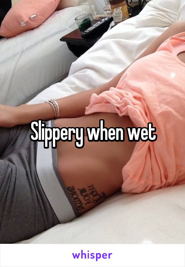 Slippery when wet