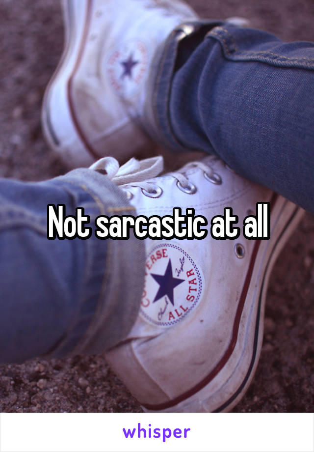 Not sarcastic at all