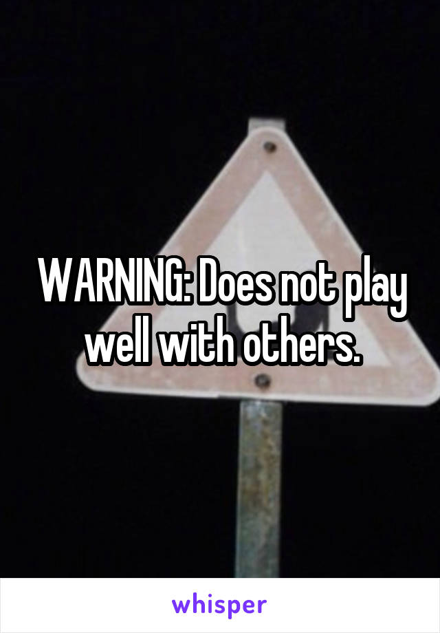 WARNING: Does not play well with others.