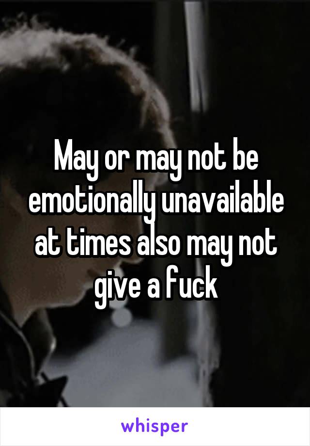 May or may not be emotionally unavailable at times also may not give a fuck