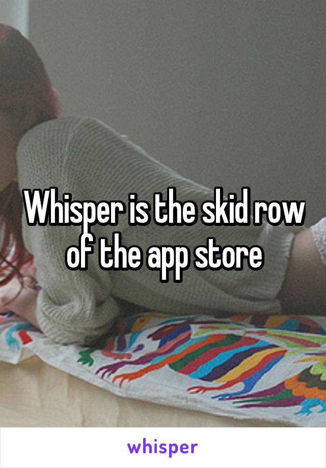 Whisper is the skid row of the app store