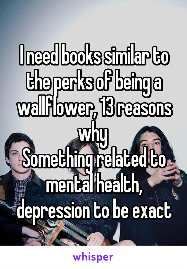 I need books similar to the perks of being a wallflower, 13 reasons why 
Something related to mental health, depression to be exact