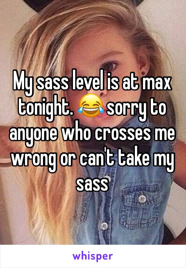 My sass level is at max tonight. 😂 sorry to anyone who crosses me wrong or can't take my sass 