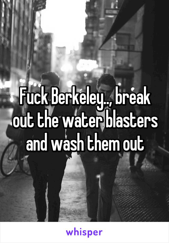 Fuck Berkeley.., break out the water blasters and wash them out