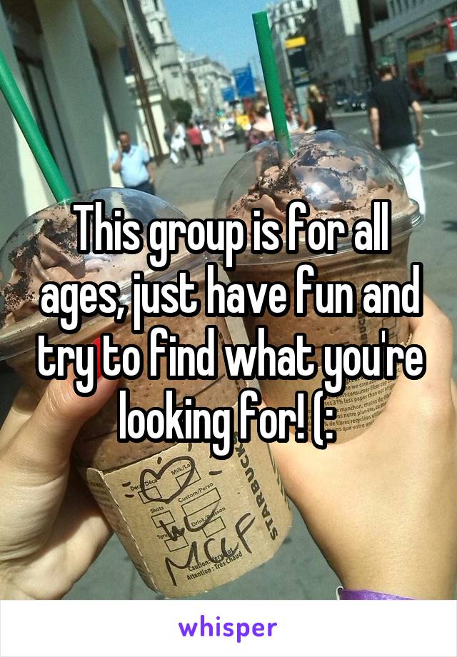 This group is for all ages, just have fun and try to find what you're looking for! (: 