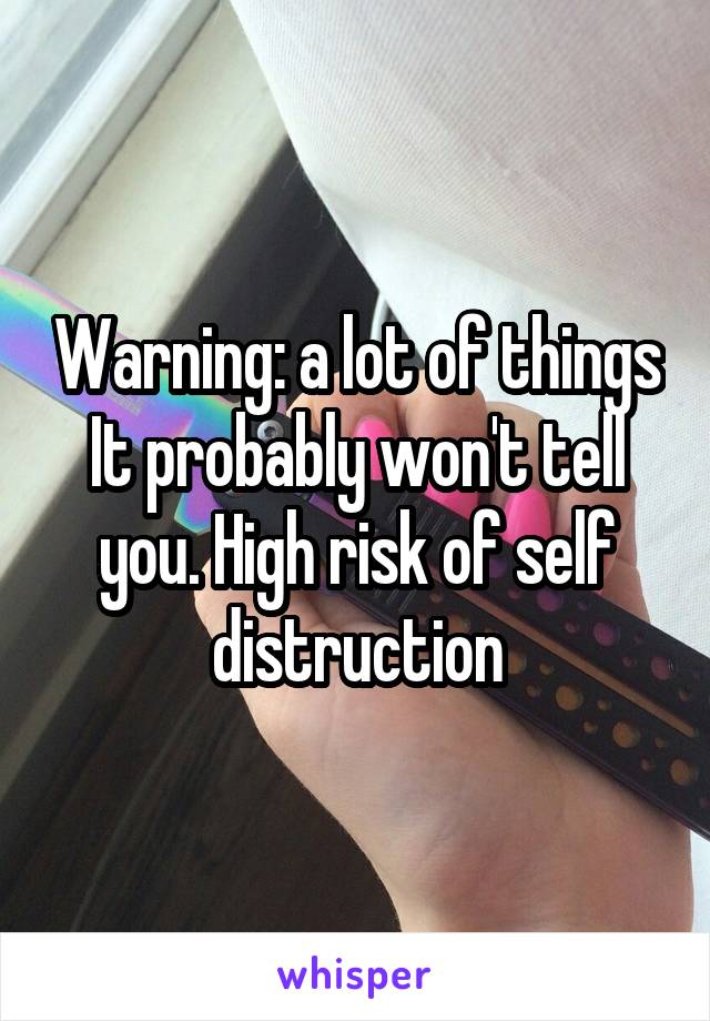 Warning: a lot of things It probably won't tell you. High risk of self distruction