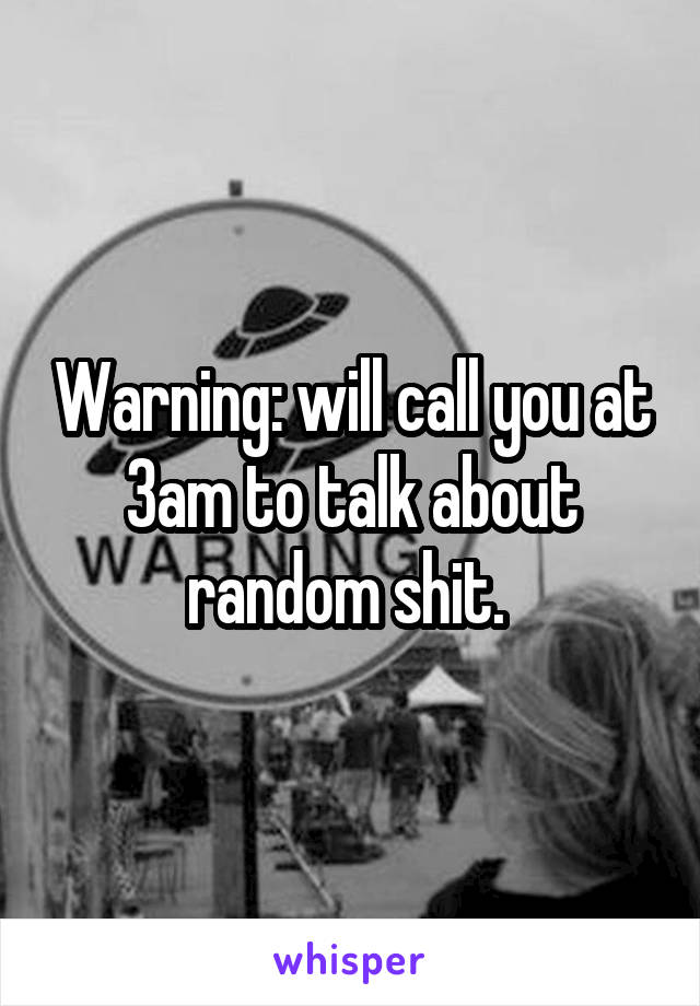 Warning: will call you at 3am to talk about random shit. 